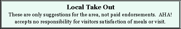 Text Box: Local Take OutThese are only suggestions for the area, not paid endorsements.  AHA! accepts no responsibility for visitors satisfaction of meals or visit.